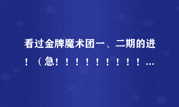 看过金牌魔术团一、二期的进！（急！！！！！！！！！！！！！！！！！）