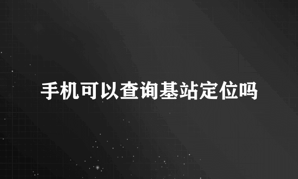 手机可以查询基站定位吗