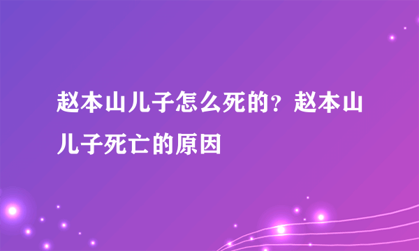 赵本山儿子怎么死的？赵本山儿子死亡的原因