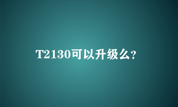 T2130可以升级么？