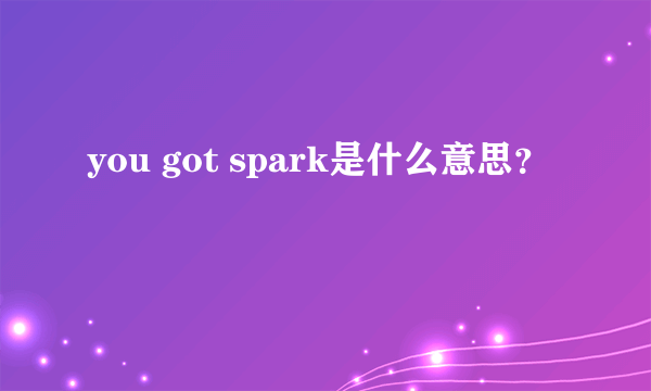 you got spark是什么意思？