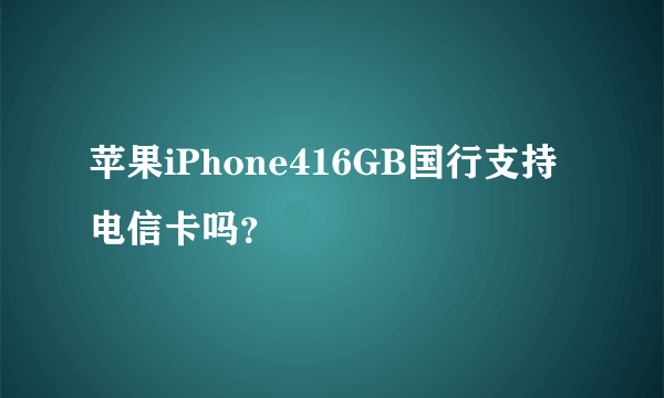 苹果iPhone416GB国行支持电信卡吗？