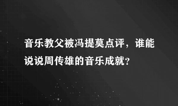 音乐教父被冯提莫点评，谁能说说周传雄的音乐成就？