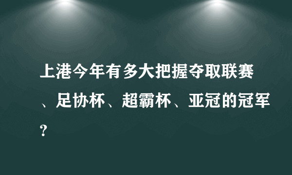 上港今年有多大把握夺取联赛、足协杯、超霸杯、亚冠的冠军？