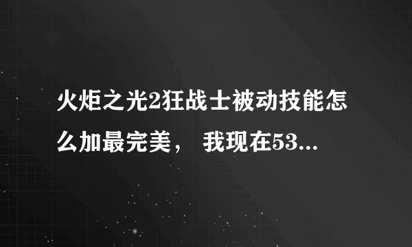 火炬之光2狂战士被动技能怎么加最完美， 我现在53级 有22个技能点没加呢！~