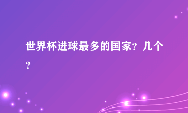 世界杯进球最多的国家？几个？