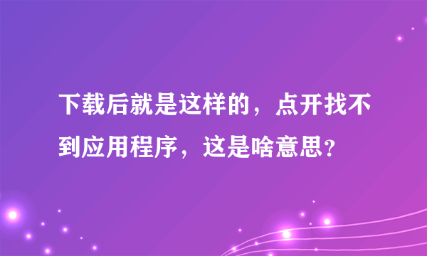 下载后就是这样的，点开找不到应用程序，这是啥意思？