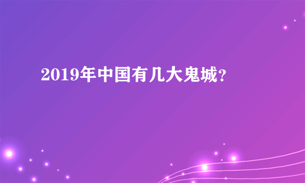 2019年中国有几大鬼城？