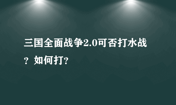 三国全面战争2.0可否打水战？如何打？