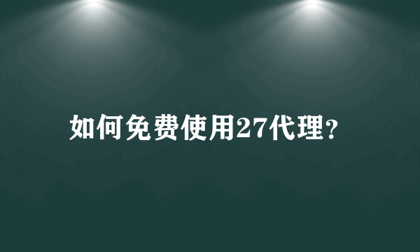 如何免费使用27代理？