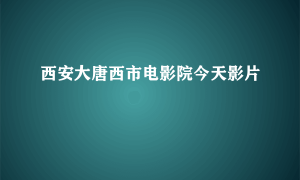 西安大唐西市电影院今天影片