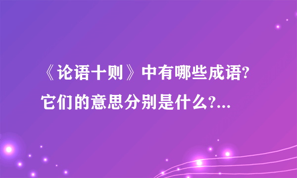 《论语十则》中有哪些成语? 它们的意思分别是什么?谢谢了辛苦你们了