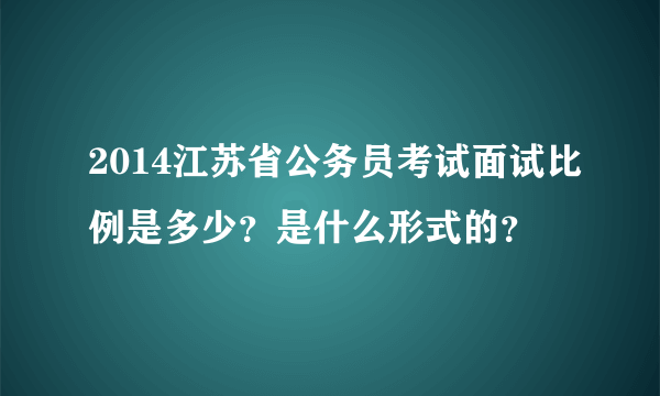 2014江苏省公务员考试面试比例是多少？是什么形式的？