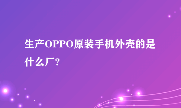 生产OPPO原装手机外壳的是什么厂?