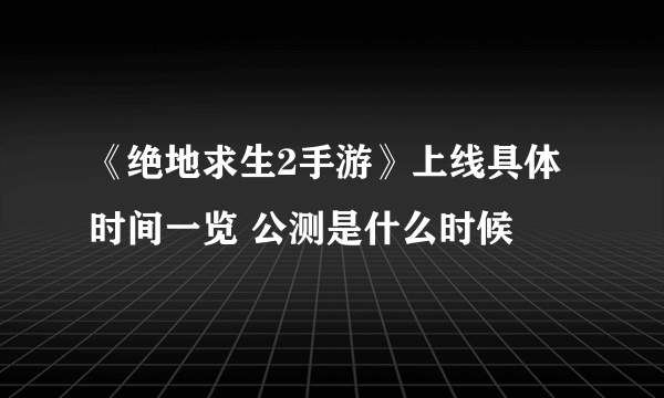 《绝地求生2手游》上线具体时间一览 公测是什么时候