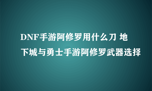 DNF手游阿修罗用什么刀 地下城与勇士手游阿修罗武器选择