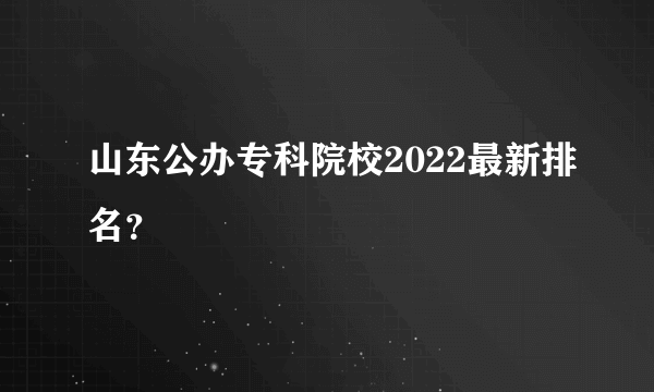 山东公办专科院校2022最新排名？