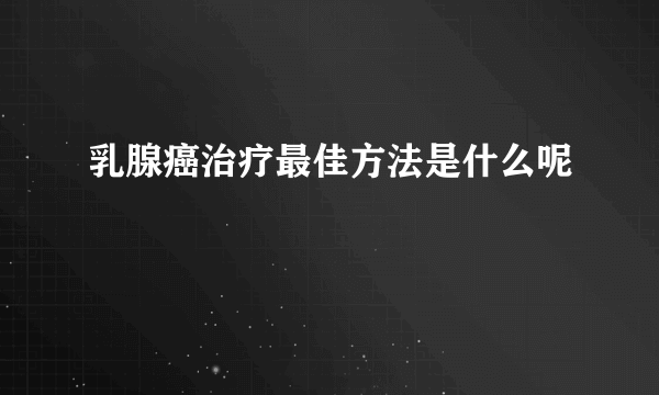 乳腺癌治疗最佳方法是什么呢