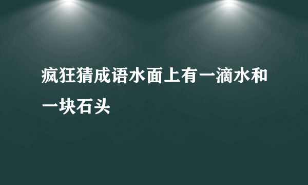 疯狂猜成语水面上有一滴水和一块石头