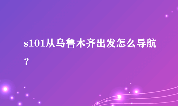 s101从乌鲁木齐出发怎么导航？