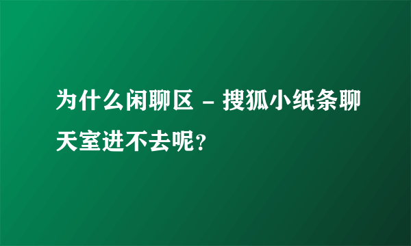 为什么闲聊区 - 搜狐小纸条聊天室进不去呢？