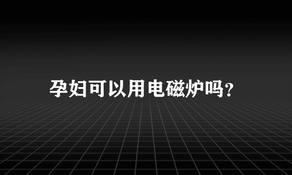 孕妇可以用电磁炉吗？