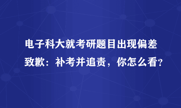 电子科大就考研题目出现偏差致歉：补考并追责，你怎么看？