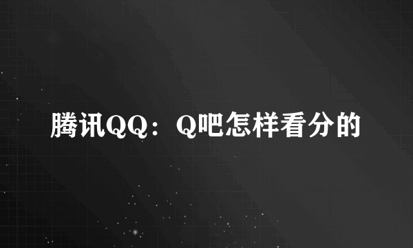 腾讯QQ：Q吧怎样看分的