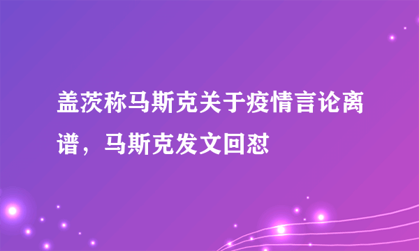 盖茨称马斯克关于疫情言论离谱，马斯克发文回怼