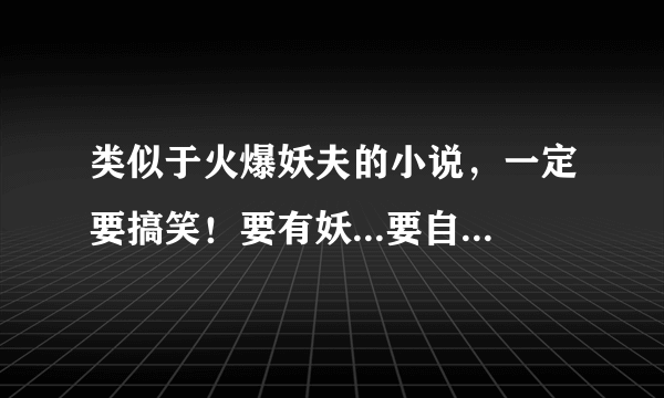 类似于火爆妖夫的小说，一定要搞笑！要有妖...要自己回答的...好的会+分！