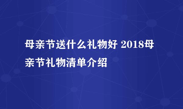 母亲节送什么礼物好 2018母亲节礼物清单介绍