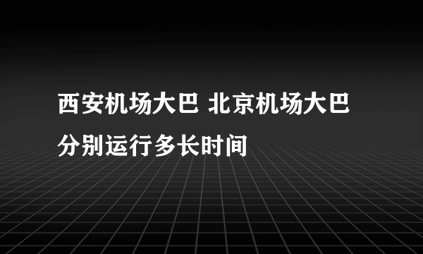 西安机场大巴 北京机场大巴 分别运行多长时间