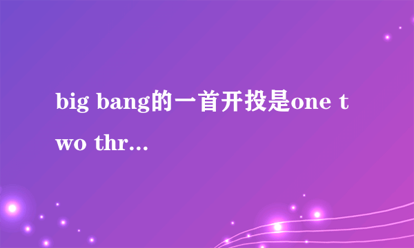 big bang的一首开投是one two three GO