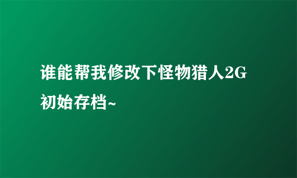 谁能帮我修改下怪物猎人2G初始存档~