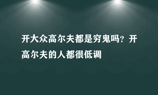 开大众高尔夫都是穷鬼吗？开高尔夫的人都很低调