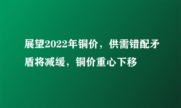 展望2022年铜价，供需错配矛盾将减缓，铜价重心下移