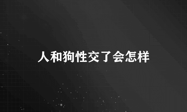 人和狗性交了会怎样