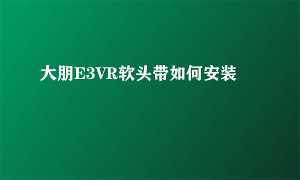 大朋E3VR软头带如何安装