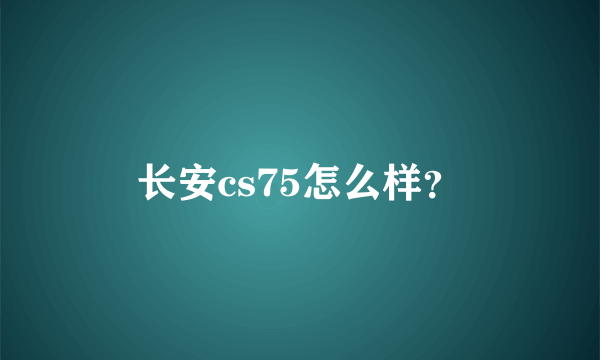 长安cs75怎么样？