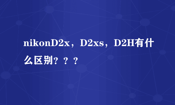 nikonD2x，D2xs，D2H有什么区别？？？