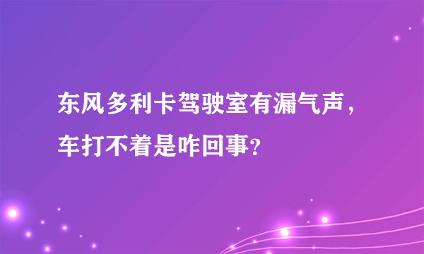 东风多利卡驾驶室有漏气声，车打不着是咋回事？