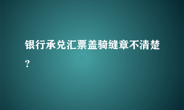 银行承兑汇票盖骑缝章不清楚？