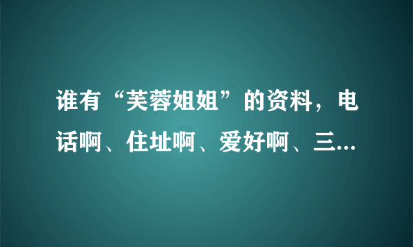 谁有“芙蓉姐姐”的资料，电话啊、住址啊、爱好啊、三围啊我都要！！！