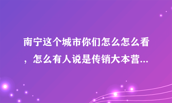 南宁这个城市你们怎么怎么看，怎么有人说是传销大本营呢?为什么我家亲戚在南宁赚到钱了，我该去吗