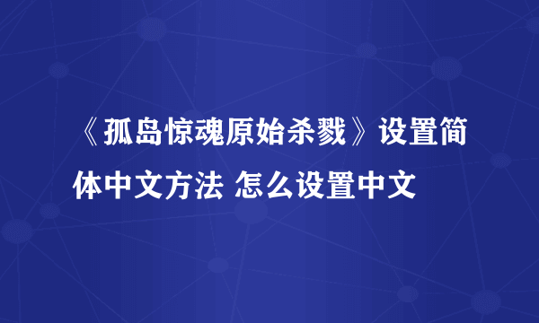 《孤岛惊魂原始杀戮》设置简体中文方法 怎么设置中文