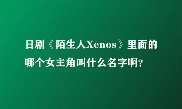 日剧《陌生人Xenos》里面的哪个女主角叫什么名字啊？