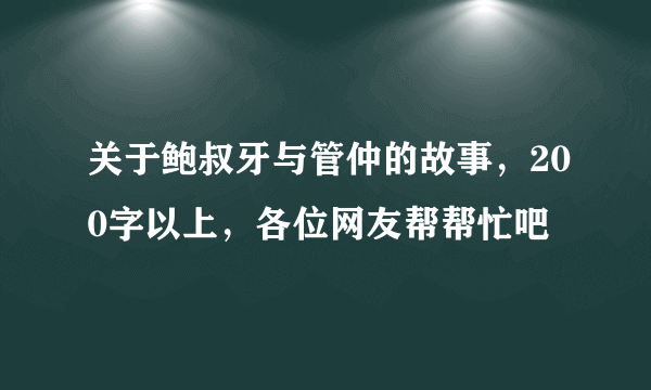 关于鲍叔牙与管仲的故事，200字以上，各位网友帮帮忙吧