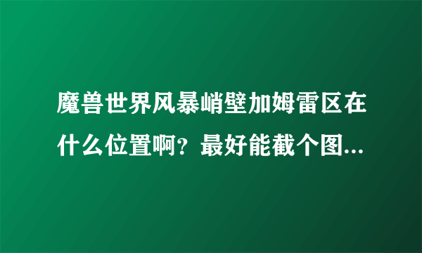 魔兽世界风暴峭壁加姆雷区在什么位置啊？最好能截个图，或者说下坐标哈