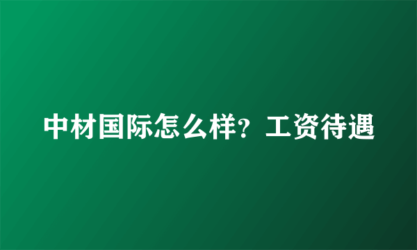 中材国际怎么样？工资待遇