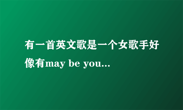 有一首英文歌是一个女歌手好像有may be you can we are be